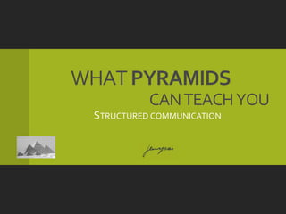 WHAT PYRAMIDS
           CAN TEACH YOU
 STRUCTURED COMMUNICATION
 