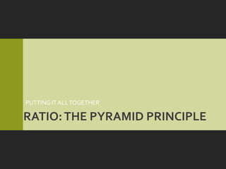 PUTTING IT ALL TOGETHER

RATIO: THE PYRAMID PRINCIPLE
 