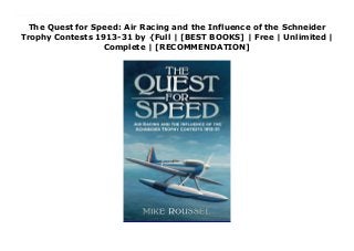 The Quest for Speed: Air Racing and the Influence of the Schneider
Trophy Contests 1913-31 by {Full | [BEST BOOKS] | Free | Unlimited |
Complete | [RECOMMENDATION]
Read The Quest for Speed: Air Racing and the Influence of the Schneider Trophy Contests 1913-31 PDF Free This new book charts the impact of the Schneider Trophy on aircraft design, and how air racing focused both flying skills and aircraft capability. In the early 20th century, interest in flying, building, and competing aircraft developed at a furious pace. The Trophy’s enforced break during World War I saw the loss of some of the pilots and an increased focus on speed in aircraft construction when the contests restarted in 1919, a new breed of pilots took part, with combat and aerobatic experience. During the Golden Years of Aviation, there were clashes between government sponsorship and private venture, and resounding defeats that focused designers such as Reginald Mitchell into designing specific racing machines. The government eventually began to sponsor the British entries, and the RAF HighSpeed Flight was formed to fly the racers, finally winning the Trophy outright in 1931, when the shadow of war was looming.
 