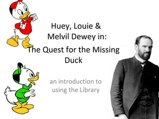 Huey, Louie & 
Melvil Dewey in: 
The Quest for the Missing 
Duck 
an introduction to 
using the Library 
 