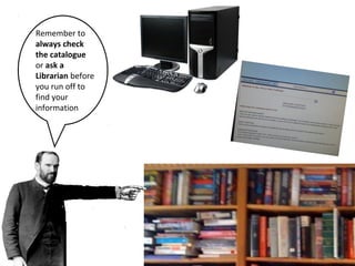 Remember to 
always check 
the catalogue 
or ask a 
Librarian before 
you run off to 
find your 
information 
 