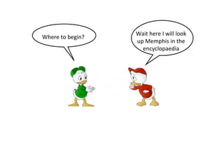 Where to begin? Wait here I will look 
up Memphis in the 
encyclopaedia 
 