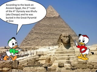 According to the book on 
Ancient Egypt, the 2nd ruler 
of the 4th Dynasty was Khufu 
(aka Cheops) and he was 
buried in the Great Pyramid 
at Giza 
 