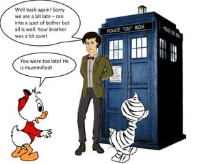 Well back again! Sorry 
we are a bit late – ran 
into a spot of bother but 
all is well. Your brother 
was a bit quiet 
You were too late! He 
is mummified! 
 