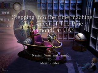 Stepping into the time machine (The Quest of The Blue Diamond) at UAS By Nasim, Nour and Jannat To  Miss.Sunder 