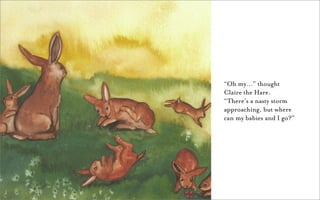 “Oh my…” thought
Claire the Hare.
“There’s a nasty storm
approaching, but where
can my babies and I go?”
 