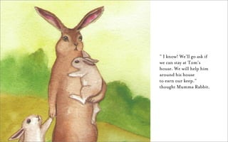 ” I know! We’ll go ask if
we can stay at Tom’s
house. We will help him
around his house
to earn our keep.”
thought Mumma Rabbit.
 