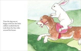 Tom the dog was so
happy with how the little
rabbits worked that he
took them for fun rides
around his house.
 