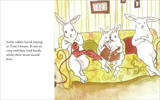 Little rabbit loved staying
at Tom’s house. It was so
cosy and they read books
while their mum would
knit .
 