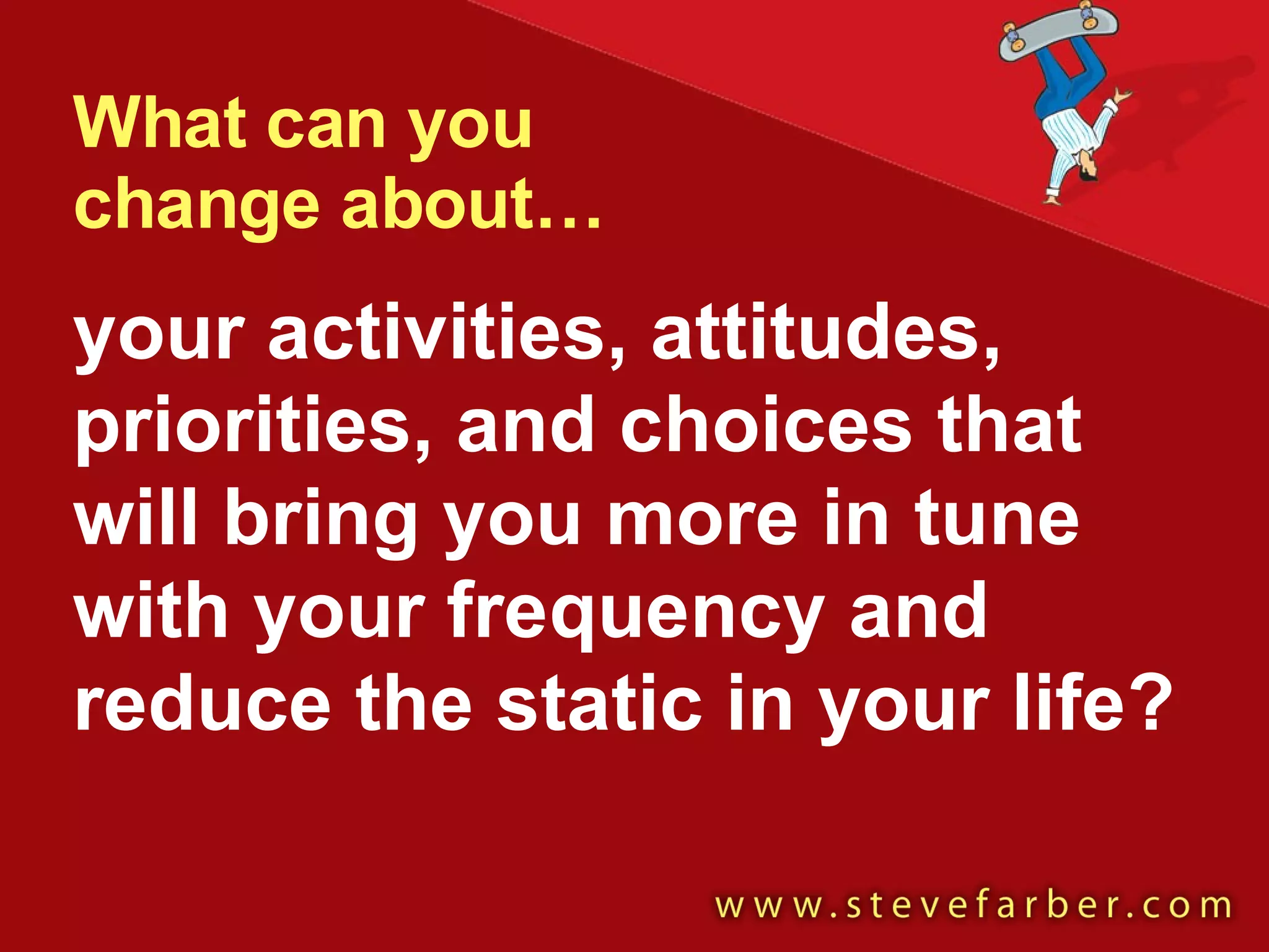 What can you change about… your activities, attitudes, priorities, and choices that will bring you more in tune with your frequency and reduce the static in your life? 