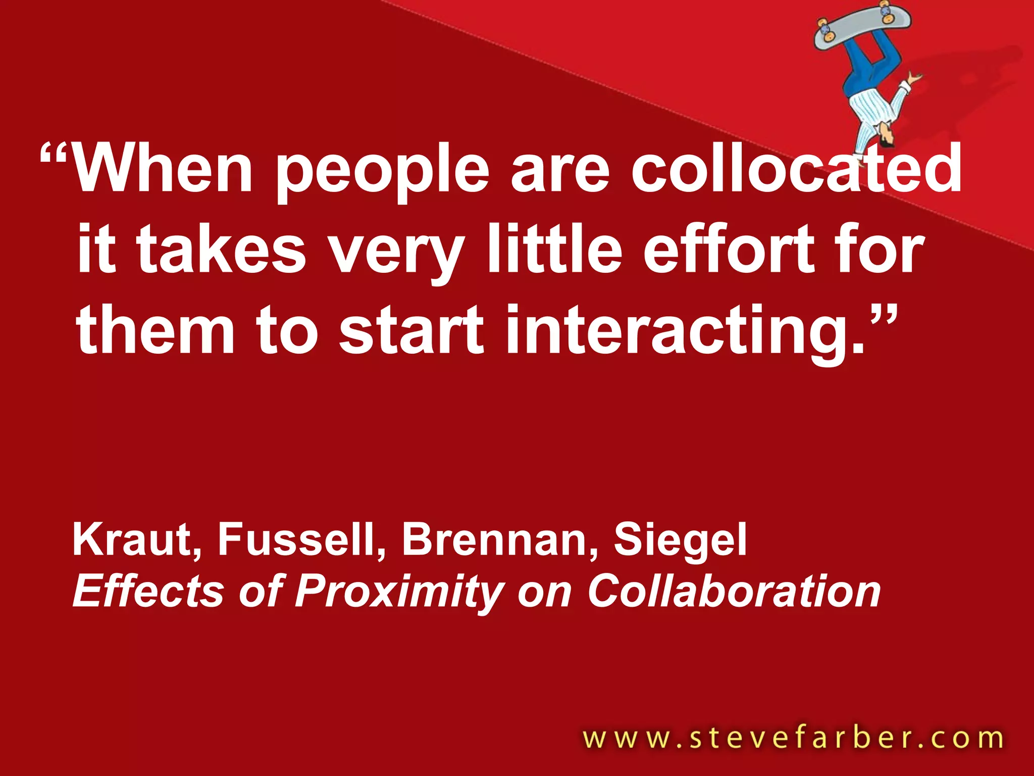 Kraut, Fussell, Brennan, Siegel Effects of Proximity on Collaboration “ When people are collocated it takes very little effort for them to start interacting.” 