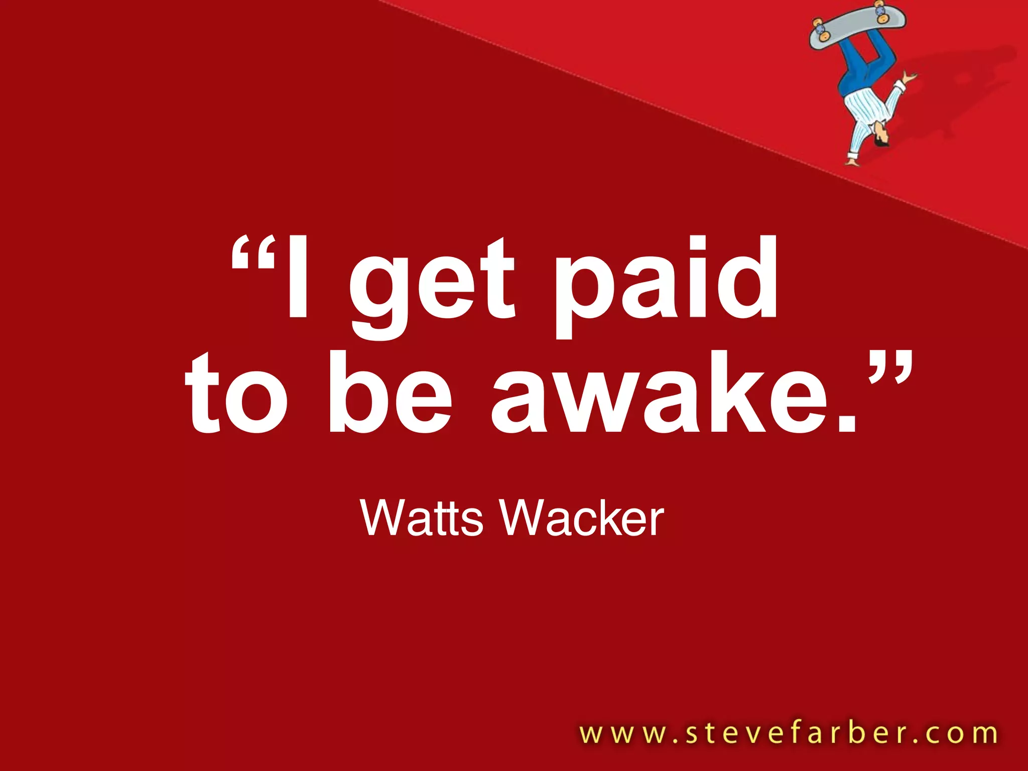 “ I get paid   to be awake.” Watts Wacker 