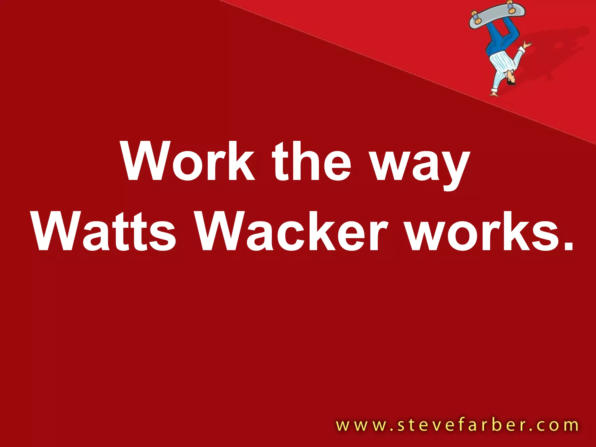 Work the way  Watts Wacker works. 