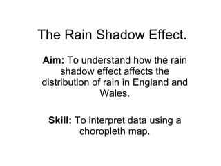 The Rain Shadow Effect. Aim:  To understand how the rain shadow effect affects the distribution of rain in England and Wales. Skill:  To interpret data using a choropleth map. 