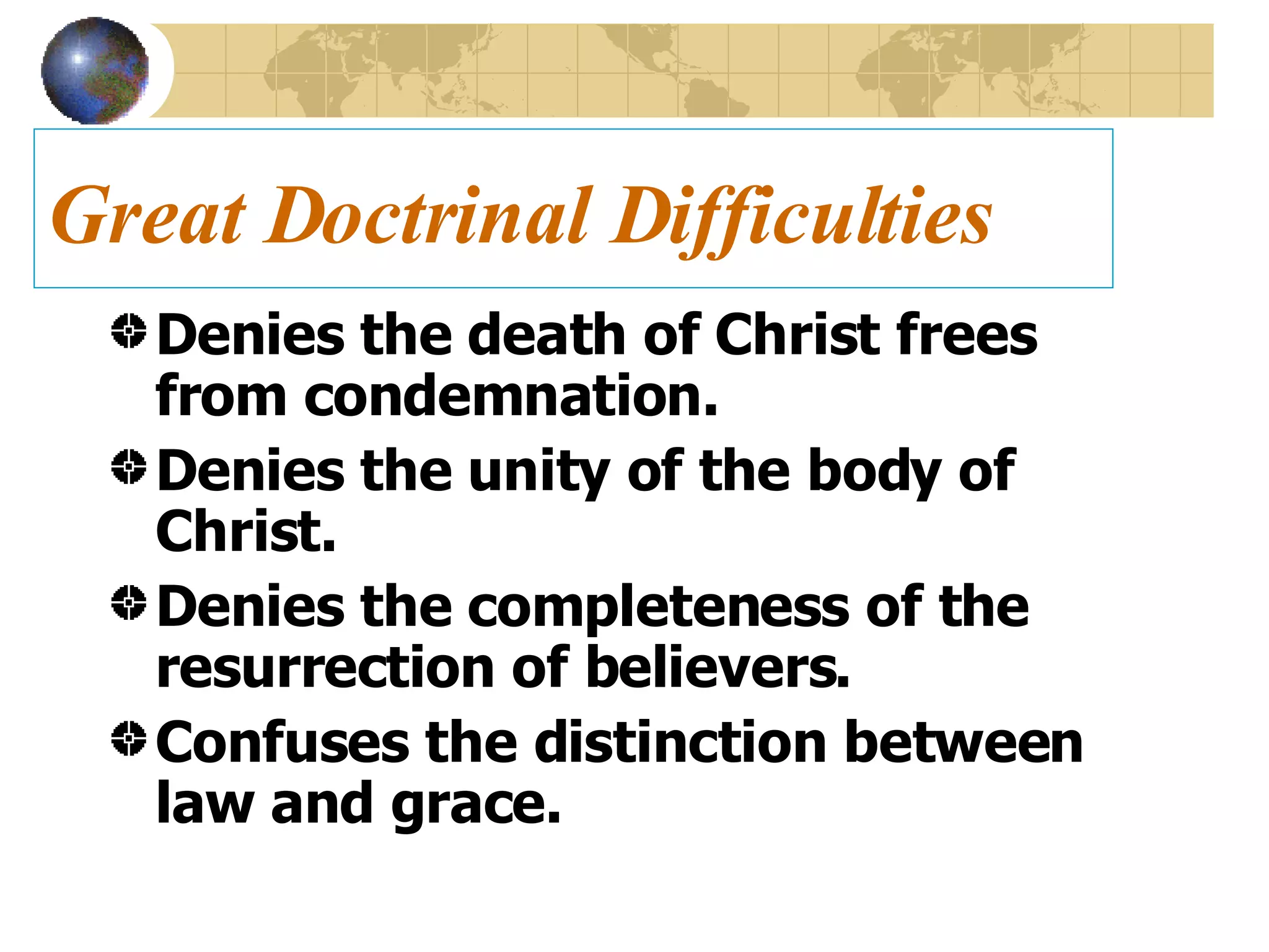 Great Doctrinal Difficulties Denies the death of Christ frees from condemnation. Denies the unity of the body of Christ. Denies the completeness of the resurrection of believers. Confuses the distinction between law and grace. 