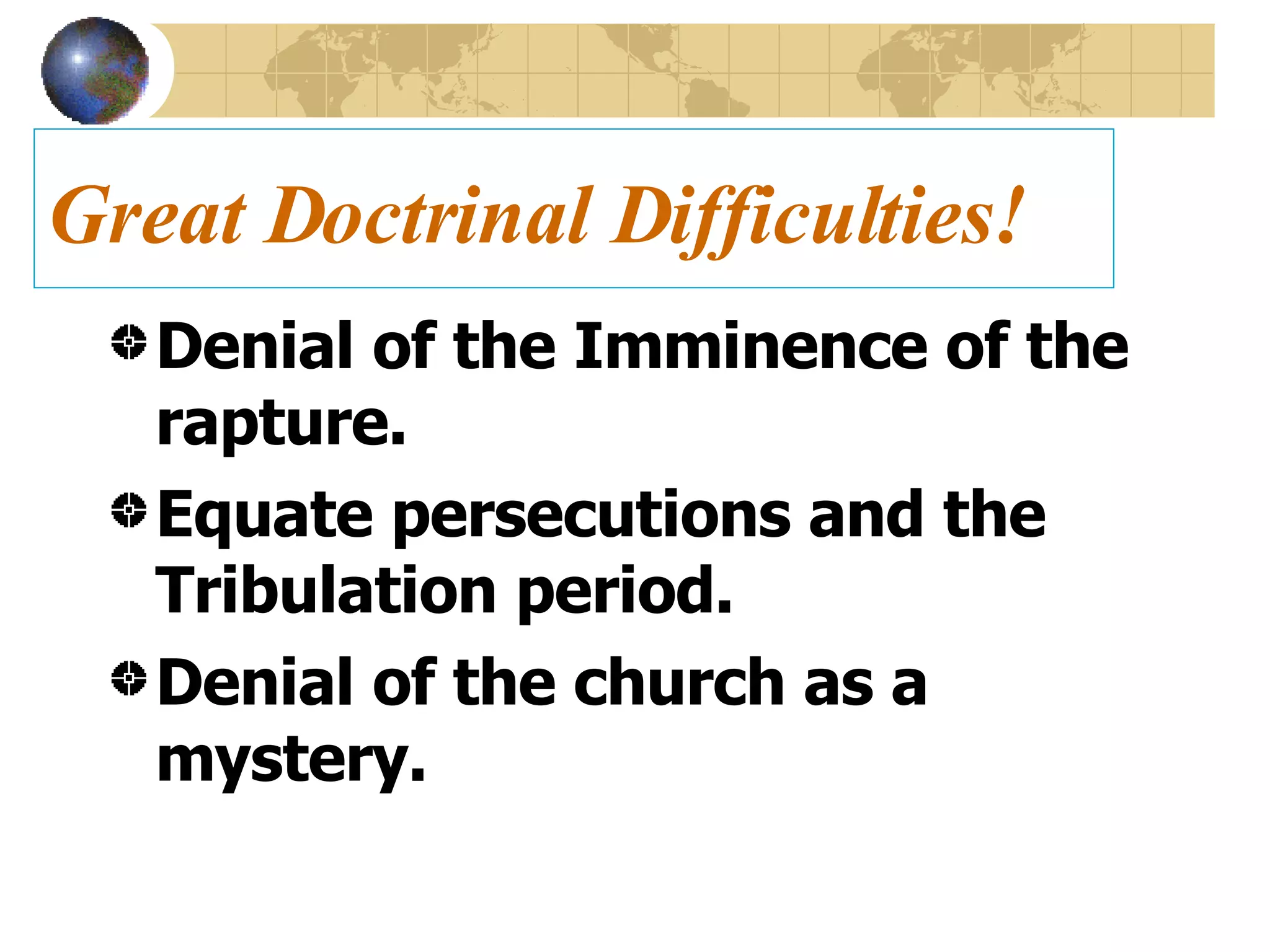 Great Doctrinal Difficulties! Denial of the Imminence of the rapture. Equate persecutions and the Tribulation period. Denial of the church as a mystery. 