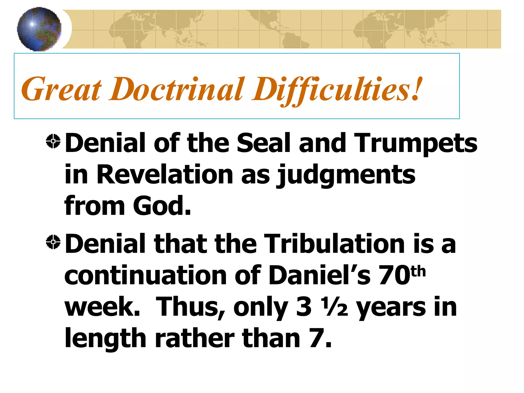 Great Doctrinal Difficulties! Denial of the Seal and Trumpets in Revelation as judgments from God. Denial that the Tribulation is a continuation of Daniel’s 70 th   week.  Thus, only 3 ½ years in length rather than 7.  