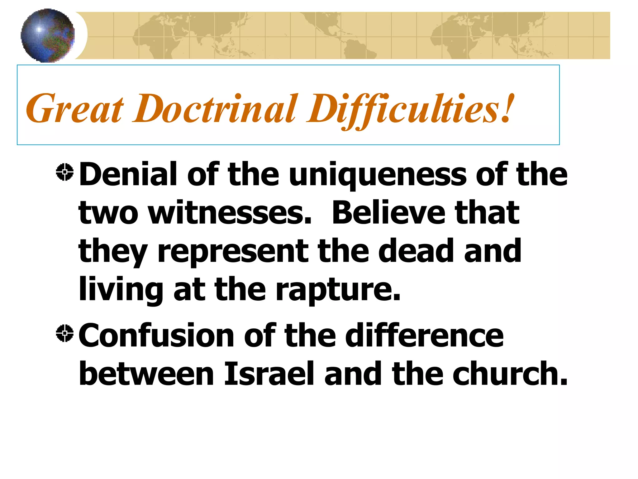 Great Doctrinal Difficulties! Denial of the uniqueness of the two witnesses.  Believe that they represent the dead and living at the rapture. Confusion of the difference between Israel and the church. 