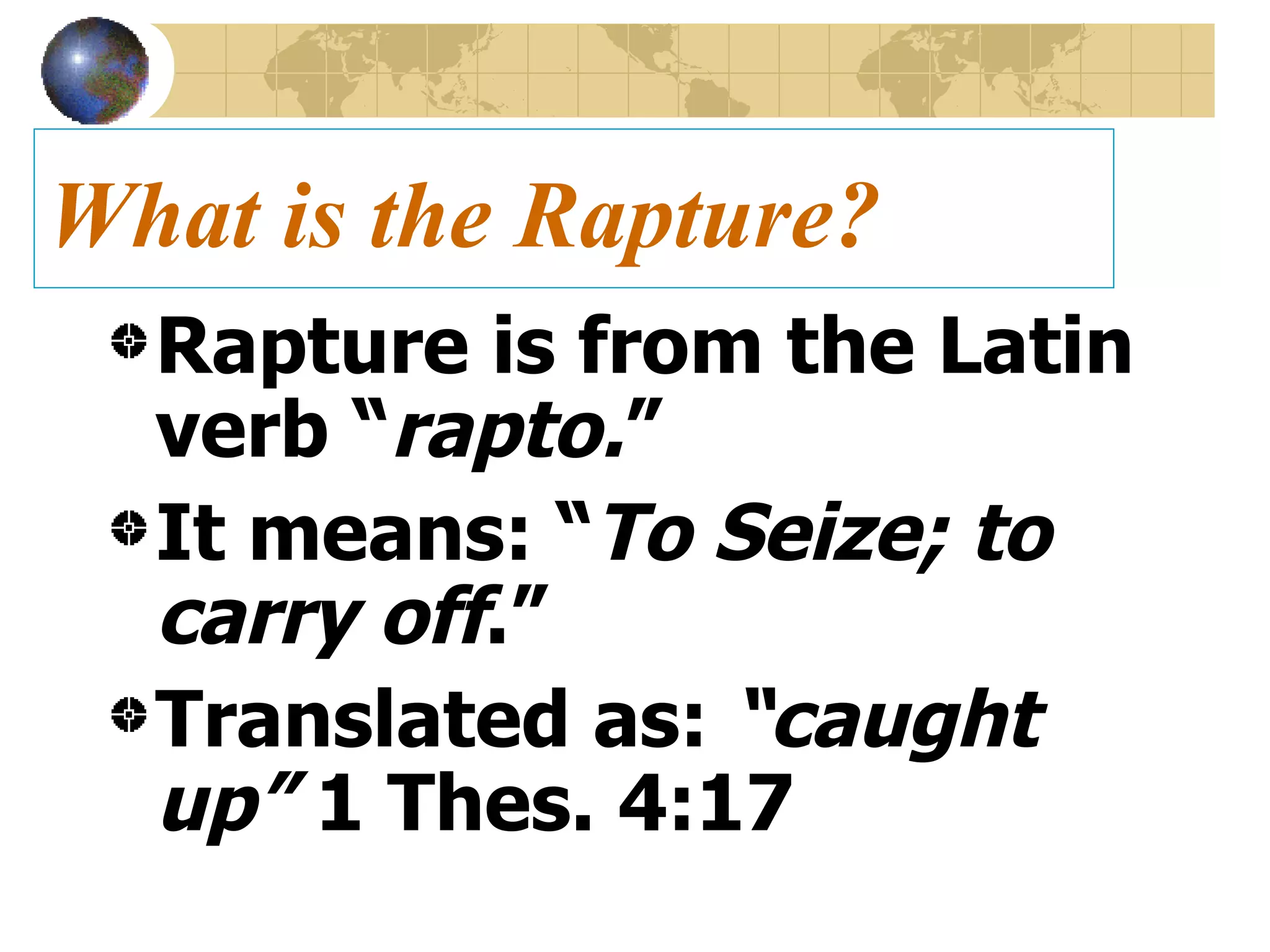 What is the Rapture? Rapture is from the Latin verb “ rapto. ” It means: “ To Seize; to carry off .” Translated as:  “caught up”  1 Thes. 4:17 