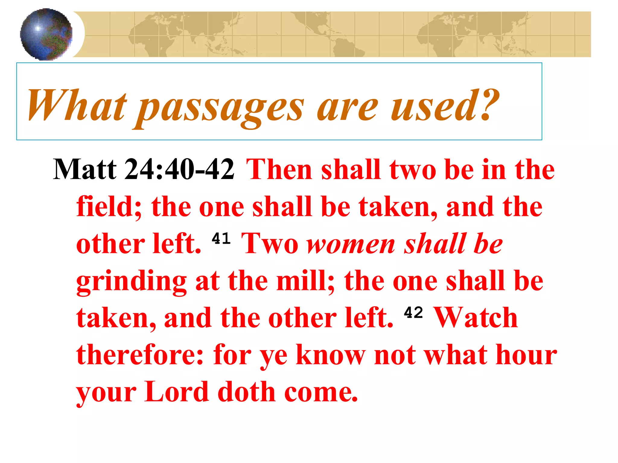 What passages are used? Matt 24:40-42   Then shall two be in the field; the one shall be taken, and the other left.   41   Two  women shall be  grinding at the mill; the one shall be taken, and the other left.   42   Watch therefore: for ye know not what hour your Lord doth come.   