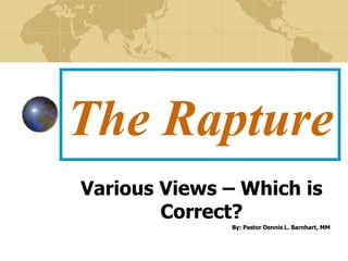 The Rapture Various Views – Which is Correct? By: Pastor Dennis L. Barnhart, MM 