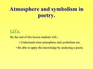 Atmosphere and symbolism in   poetry. LO’s: By the end of this lesson students will...  Understand what atmosphere and symbolism are. Be able to apply this knowledge by analysing a poem. 