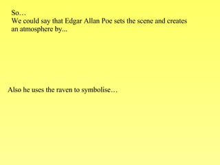 So… We could say that Edgar Allan Poe sets the scene and creates  an atmosphere by... Also he uses the raven to symbolise… 