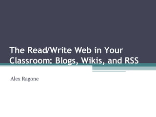 The Read/Write Web in Your Classroom: Blogs, Wikis, and RSS Alex Ragone 