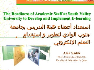 Alaa Sadik Ph.D., University of Hull, UK Faculty of Education in Qena The Readiness of Academic Staff at South Valley University to Develop and Implement E-learning ,[object Object]