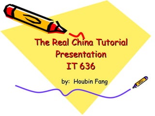 The Real China Tutorial Presentation IT 636 by:  Houbin Fang 