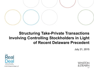© 2015 Winston & Strawn LLP
Structuring Take-Private Transactions
Involving Controlling Stockholders in Light
of Recent Delaware Precedent
July 21, 2015
 
