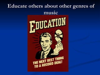 Educate others about other genres of music 