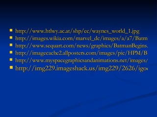 http://www.htlwy.ac.at/shp/ec/waynes_world_1.jpg http://images.wikia.com/marvel_dc/images/a/a7/Batman_1966_movie.JPG http://www.sequart.com/news/graphics/BatmanBegins.jpg http://imagecache2.allposters.com/images/pic/HPM/BM1181~Education-Posters.jpg http://www.myspacegraphicsandanimations.net/images/funny-cartoon1.jpg http://img229.imageshack.us/img229/2626/igod1ts.jpg 