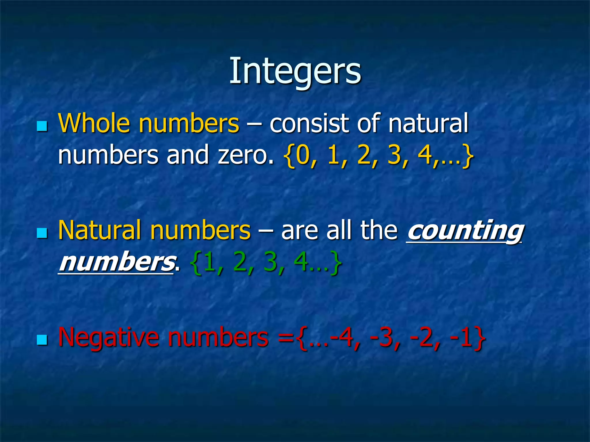 Integers
 Whole numbers – consist of natural
numbers and zero. {0, 1, 2, 3, 4,…}
 Natural numbers – are all the counting
numbers. {1, 2, 3, 4…}
 Negative numbers ={…-4, -3, -2, -1}
 