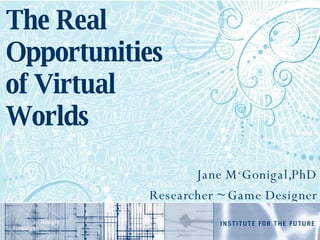 The Real Opportunities of Virtual Worlds Jane M c Gonigal,PhD Researcher ~ Game Designer 