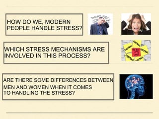 HOW DO WE, MODERN
PEOPLE HANDLE STRESS?
ARE THERE SOME DIFFERENCES BETWEEN
WHICH STRESS MECHANISMS ARE
INVOLVED IN THIS PROCESS?
MEN AND WOMEN WHEN IT COMES
TO HANDLING THE STRESS?
 