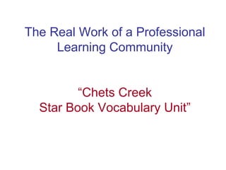 The Real Work of a Professional Learning Community “Chets Creek Star Book Vocabulary Unit” 