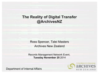 The Reality of Digital Transfer 
@ArchivesNZ 
Ross Spencer, Talei Masters 
Archives New Zealand 
Records Management Network Event, 
Tuesday November 25 2014 
Department of Internal Affairs 
 