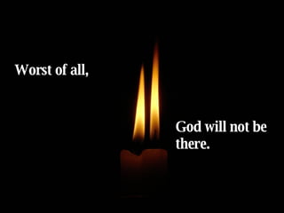 Worst of all, God will not be there. 