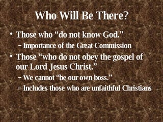 Who Will Be There? Those who “do not know God.” Importance of the Great Commission Those “who do not obey the gospel of our Lord Jesus Christ.” We cannot “be our own boss.” Includes those who are unfaithful Christians 