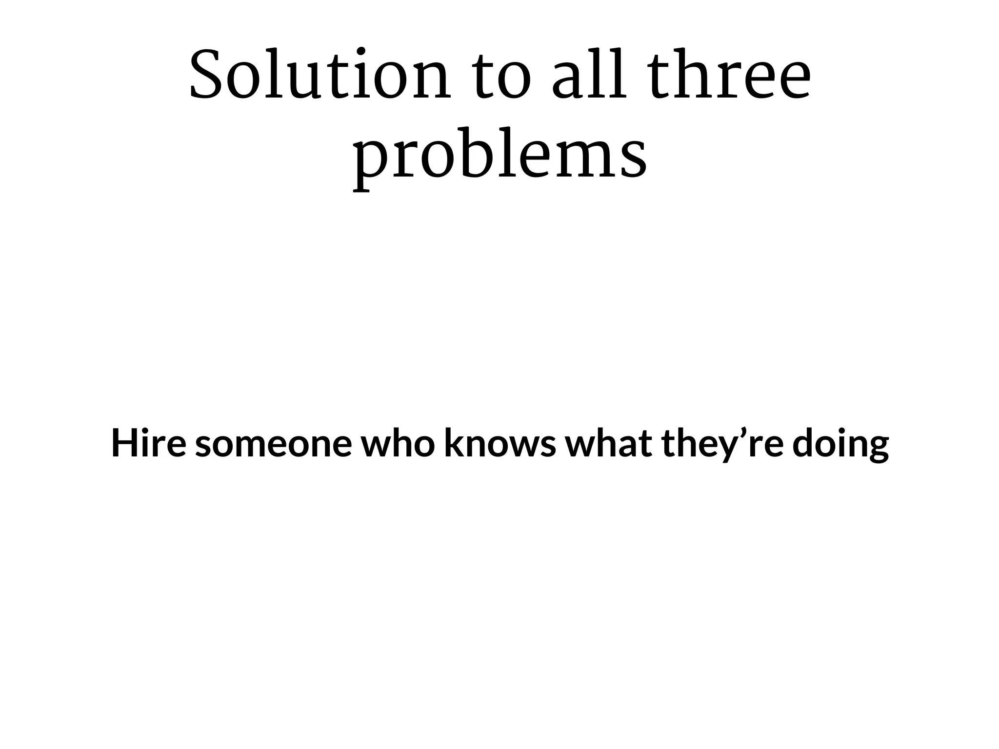 Solution to all three
problems
Hire someone who knows what they’re doing
 