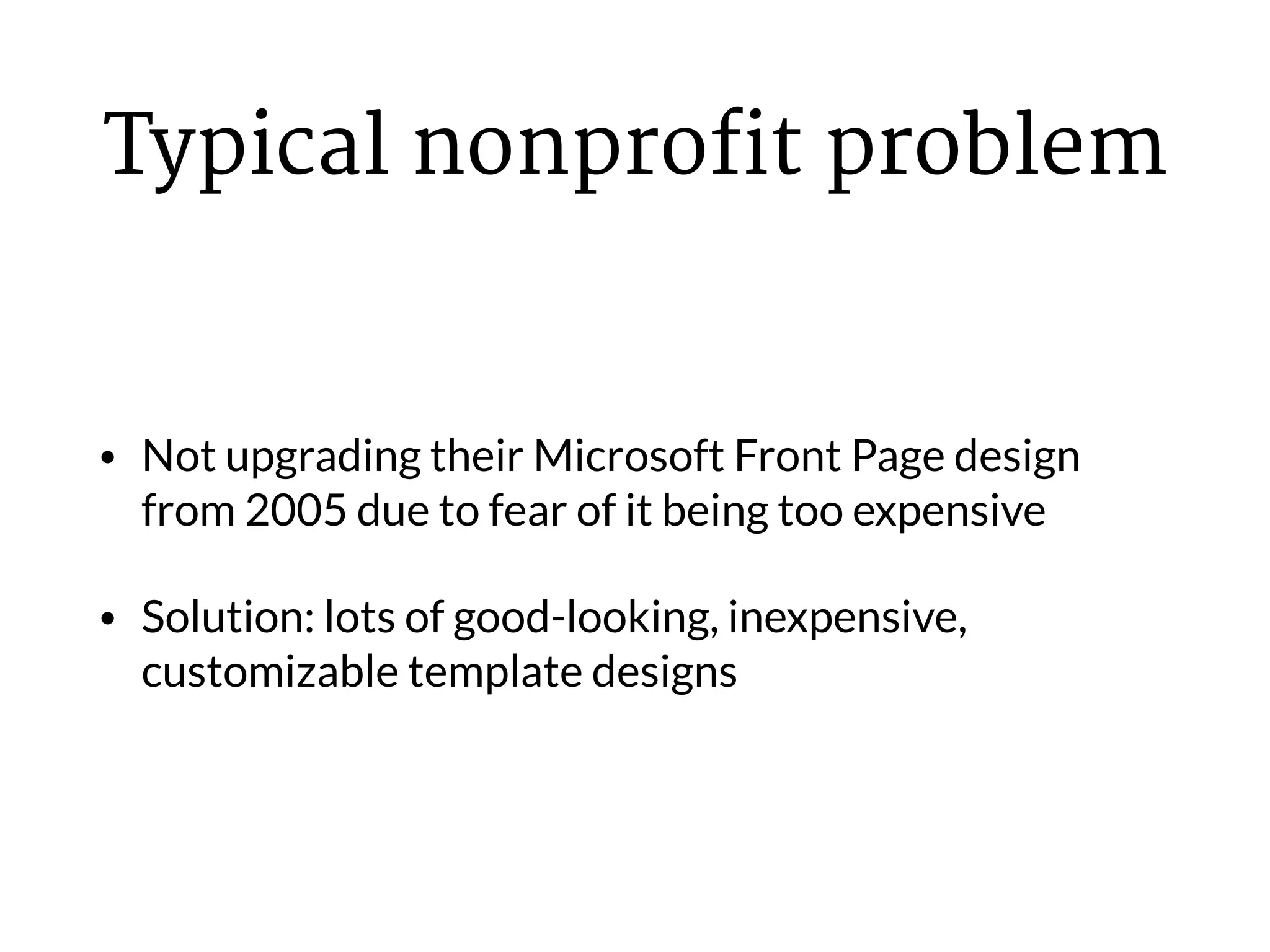 Typical nonprofit problem
• Not upgrading their Microsoft Front Page design
from 2005 due to fear of it being too expensive
• Solution: lots of good-looking, inexpensive,
customizable template designs
 