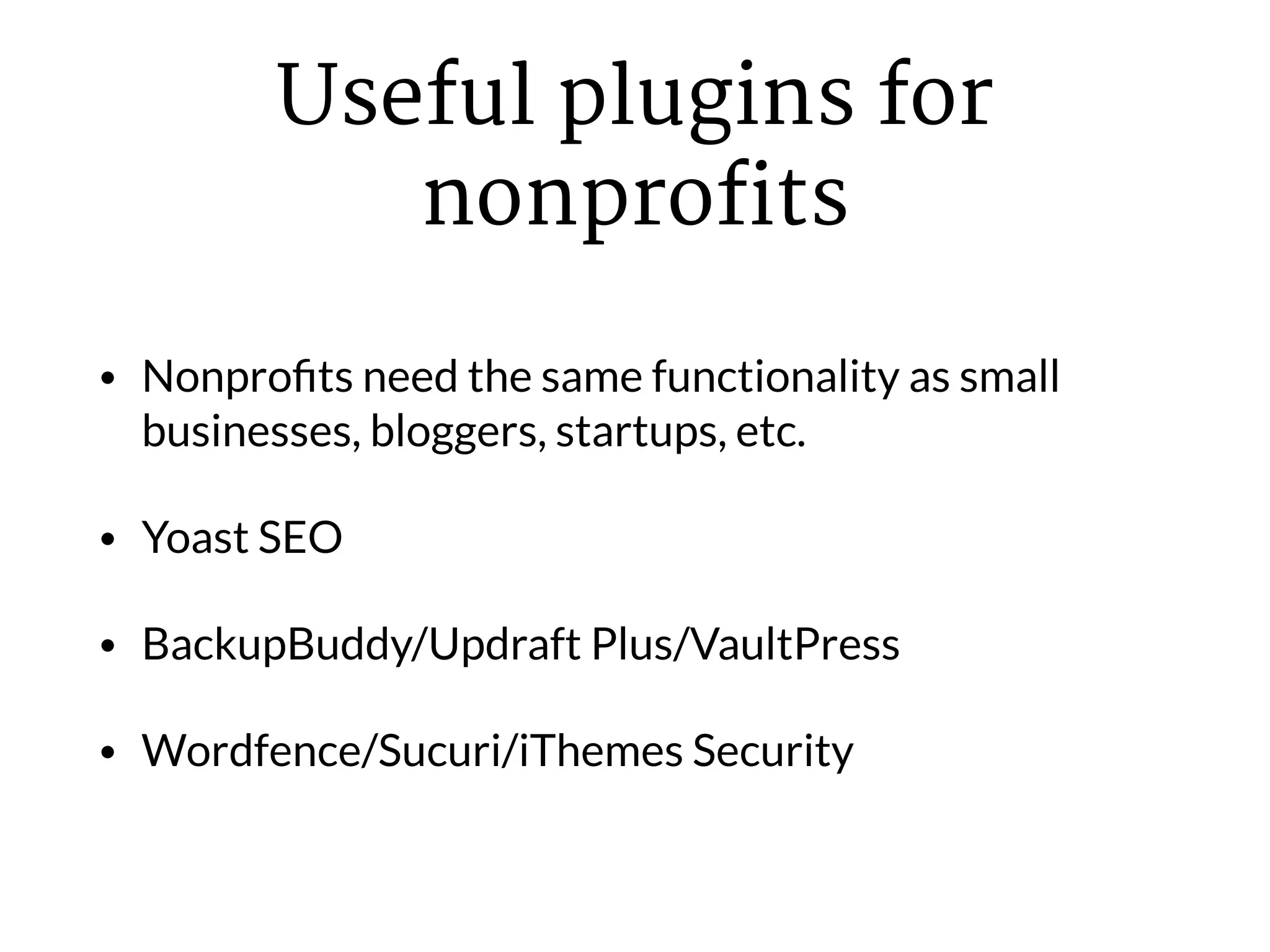Useful plugins for
nonprofits
• Nonproﬁts need the same functionality as small
businesses, bloggers, startups, etc.
• Yoast SEO
• BackupBuddy/Updraft Plus/VaultPress
• Wordfence/Sucuri/iThemes Security
 