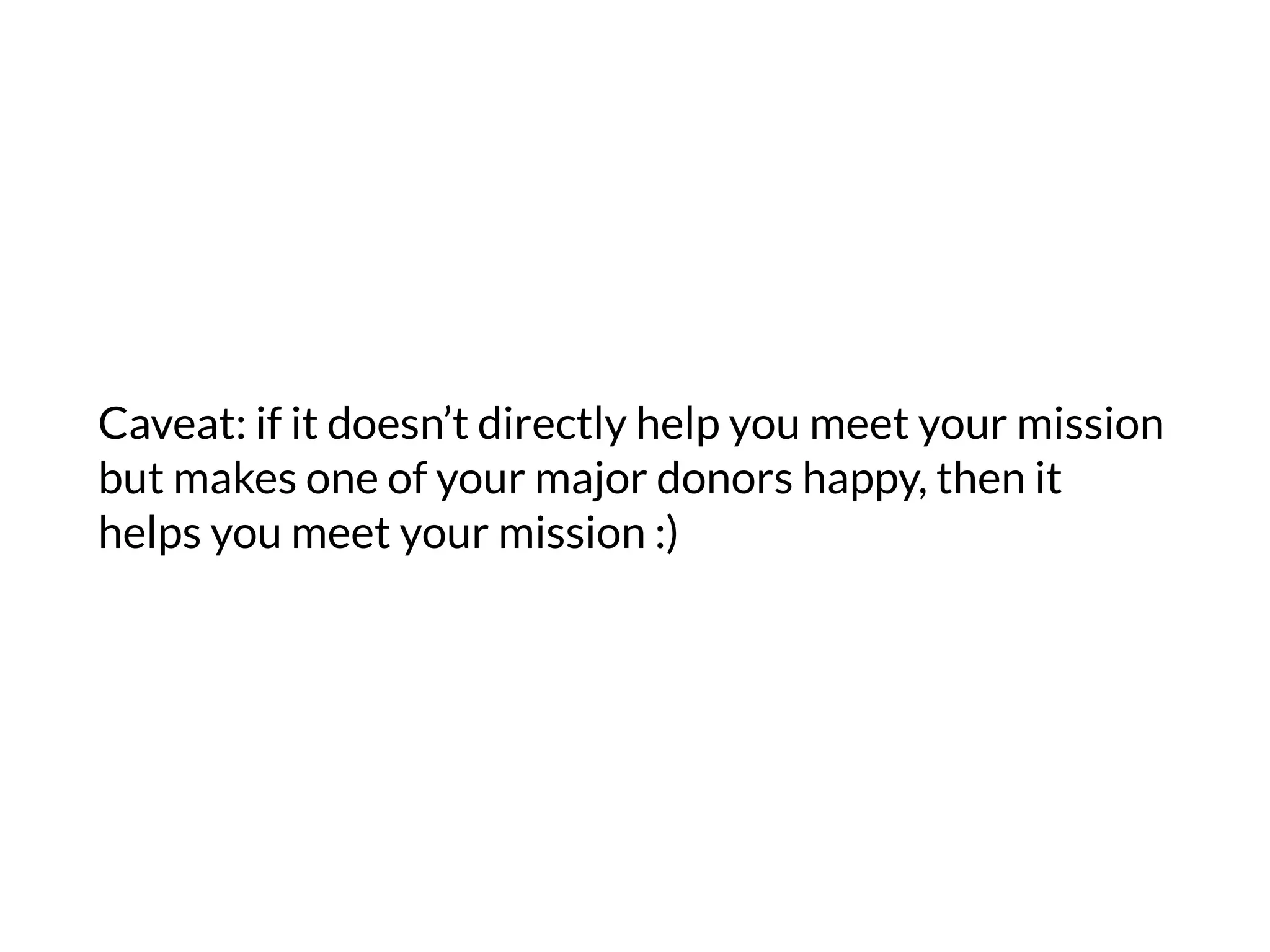 Caveat: if it doesn’t directly help you meet your mission
but makes one of your major donors happy, then it
helps you meet your mission :)
 