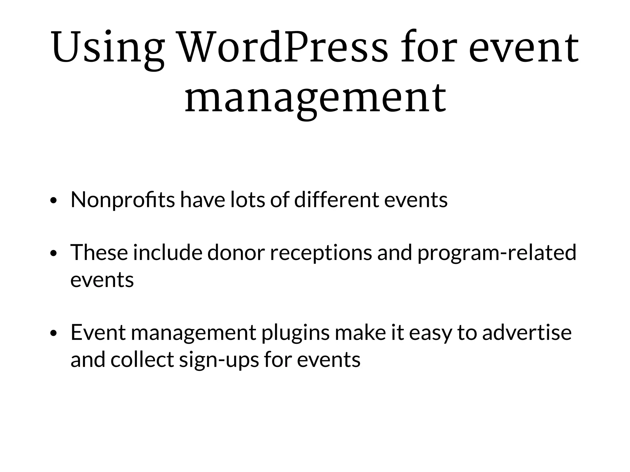 Using WordPress for event
management
• Nonproﬁts have lots of different events
• These include donor receptions and program-related
events
• Event management plugins make it easy to advertise
and collect sign-ups for events
 