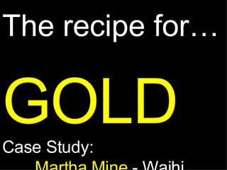 The recipe for… GOLD Case Study:  Martha Mine  -   Waihi 
