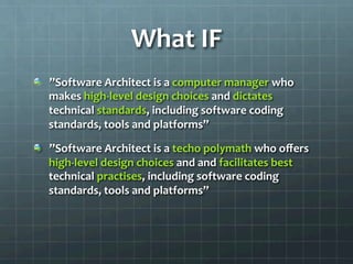 What	
  IF	
  
!   ”Software	
  Architect	
  is	
  a	
  computer	
  manager	
  who	
  
makes	
  high-­‐level	
  design	
  choices	
  and	
  dictates	
  
technical	
  standards,	
  including	
  software	
  coding	
  
standards,	
  tools	
  and	
  platforms”	
  
!   ”Software	
  Architect	
  is	
  a	
  techo	
  polymath	
  who	
  oﬀers	
  
high-­‐level	
  design	
  choices	
  and	
  and	
  facilitates	
  best	
  
technical	
  practises,	
  including	
  software	
  coding	
  
standards,	
  tools	
  and	
  platforms”	
  
 