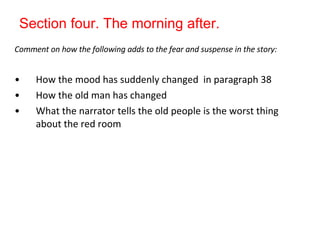 Section four. The morning after. Comment on how the following adds to the fear and suspense in the story: How the mood has suddenly changed  in paragraph 38 How the old man has changed What the narrator tells the old people is the worst thing about the red room  