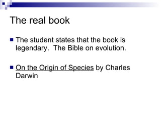 The real book The student states that the book is legendary.  The Bible on evolution. On the Origin of Species  by Charles Darwin 