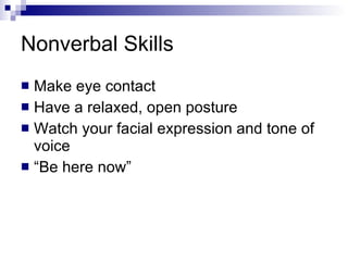 Nonverbal Skills Make eye contact Have a relaxed, open posture Watch your facial expression and tone of voice “Be here now” 